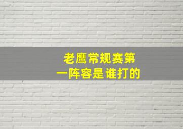 老鹰常规赛第一阵容是谁打的