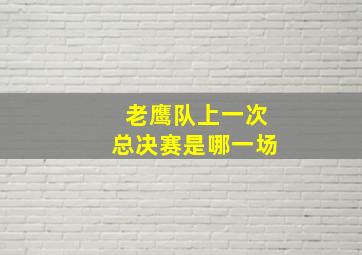 老鹰队上一次总决赛是哪一场