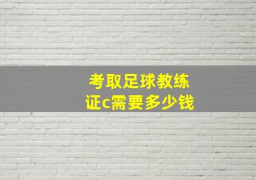 考取足球教练证c需要多少钱