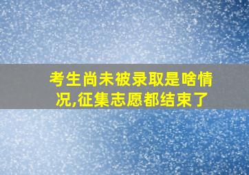 考生尚未被录取是啥情况,征集志愿都结束了