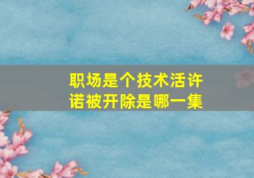 职场是个技术活许诺被开除是哪一集