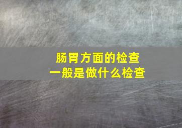 肠胃方面的检查一般是做什么检查