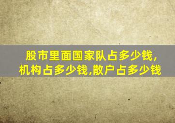 股市里面国家队占多少钱,机构占多少钱,散户占多少钱