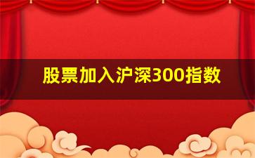 股票加入沪深300指数