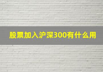 股票加入沪深300有什么用