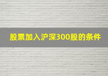 股票加入沪深300股的条件