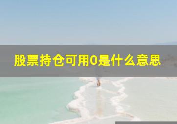 股票持仓可用0是什么意思