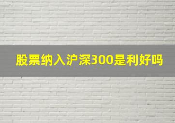 股票纳入沪深300是利好吗