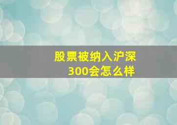 股票被纳入沪深300会怎么样