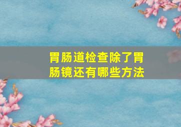 胃肠道检查除了胃肠镜还有哪些方法