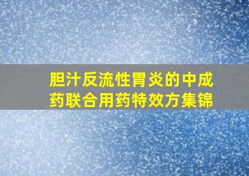 胆汁反流性胃炎的中成药联合用药特效方集锦