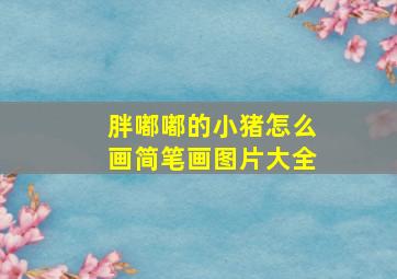 胖嘟嘟的小猪怎么画简笔画图片大全