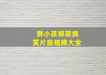 胖小孩绑架搞笑片段视频大全