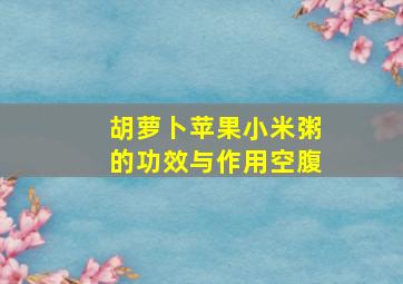 胡萝卜苹果小米粥的功效与作用空腹