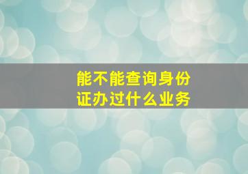 能不能查询身份证办过什么业务