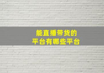 能直播带货的平台有哪些平台