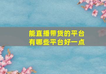 能直播带货的平台有哪些平台好一点