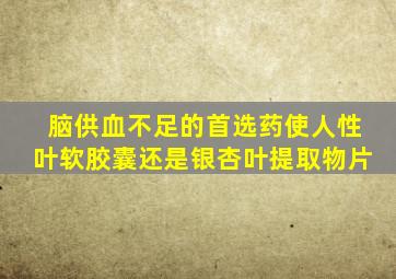 脑供血不足的首选药使人性叶软胶囊还是银杏叶提取物片