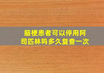 脑梗患者可以停用阿司匹林吗多久复查一次