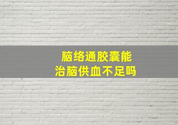 脑络通胶囊能治脑供血不足吗