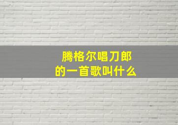 腾格尔唱刀郎的一首歌叫什么