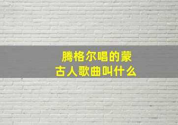 腾格尔唱的蒙古人歌曲叫什么