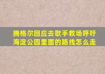 腾格尔回应去歌手救场呼吁海淀公园里面的路线怎么走