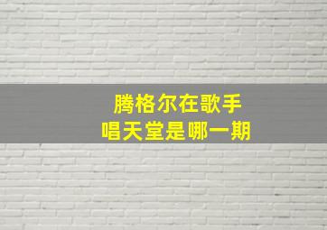 腾格尔在歌手唱天堂是哪一期