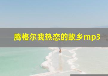 腾格尔我热恋的故乡mp3