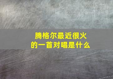 腾格尔最近很火的一首对唱是什么