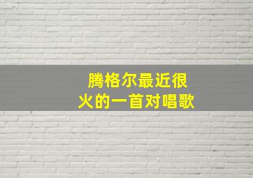 腾格尔最近很火的一首对唱歌