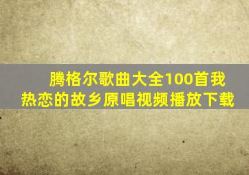 腾格尔歌曲大全100首我热恋的故乡原唱视频播放下载