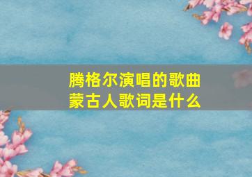 腾格尔演唱的歌曲蒙古人歌词是什么