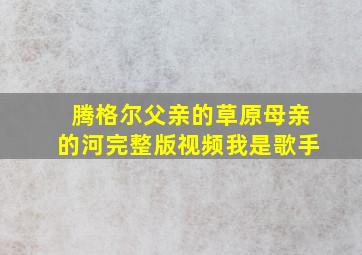 腾格尔父亲的草原母亲的河完整版视频我是歌手