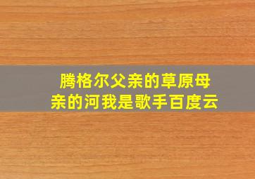 腾格尔父亲的草原母亲的河我是歌手百度云