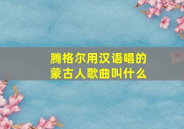 腾格尔用汉语唱的蒙古人歌曲叫什么