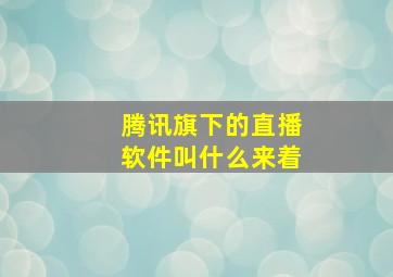 腾讯旗下的直播软件叫什么来着