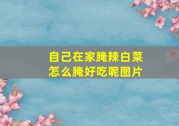 自己在家腌辣白菜怎么腌好吃呢图片