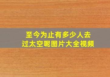 至今为止有多少人去过太空呢图片大全视频