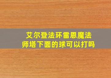 艾尔登法环雷恩魔法师塔下面的球可以打吗