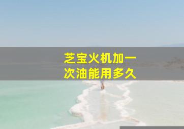 芝宝火机加一次油能用多久