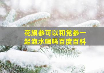 花旗参可以和党参一起泡水喝吗百度百科