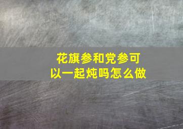 花旗参和党参可以一起炖吗怎么做