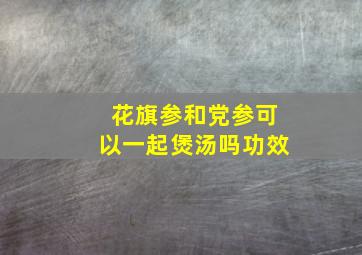 花旗参和党参可以一起煲汤吗功效