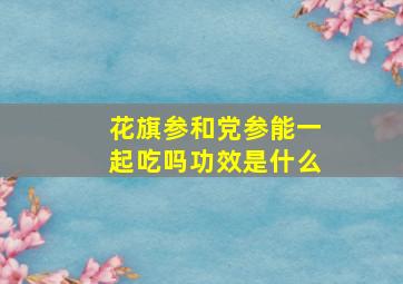 花旗参和党参能一起吃吗功效是什么