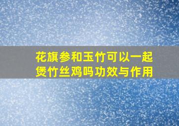 花旗参和玉竹可以一起煲竹丝鸡吗功效与作用