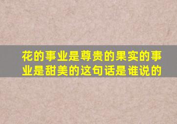 花的事业是尊贵的果实的事业是甜美的这句话是谁说的