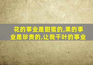 花的事业是甜蜜的,果的事业是珍贵的,让我干叶的事业