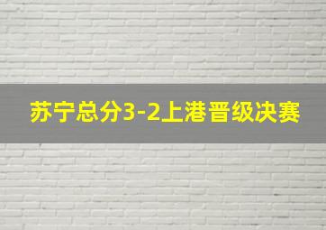 苏宁总分3-2上港晋级决赛