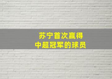 苏宁首次赢得中超冠军的球员